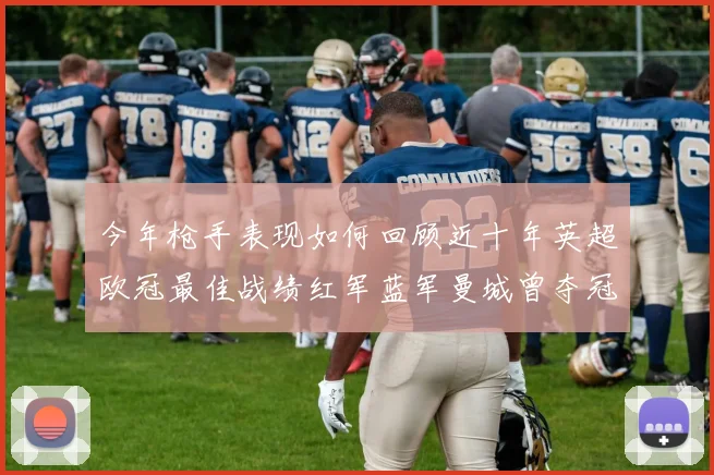今年枪手表现如何回顾近十年英超欧冠最佳战绩红军蓝军曼城曾夺冠