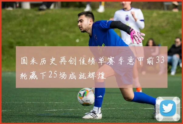 国米历史再创佳绩单赛季意甲前33轮赢下25场成就辉煌