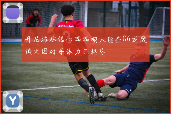 丹尼格林信心满满湖人能在G6逆袭热火因对手体力已耗尽