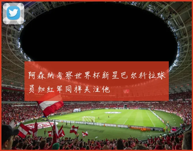 阿森纳考察世界杯新星巴尔科拉球员知红军同样关注他
