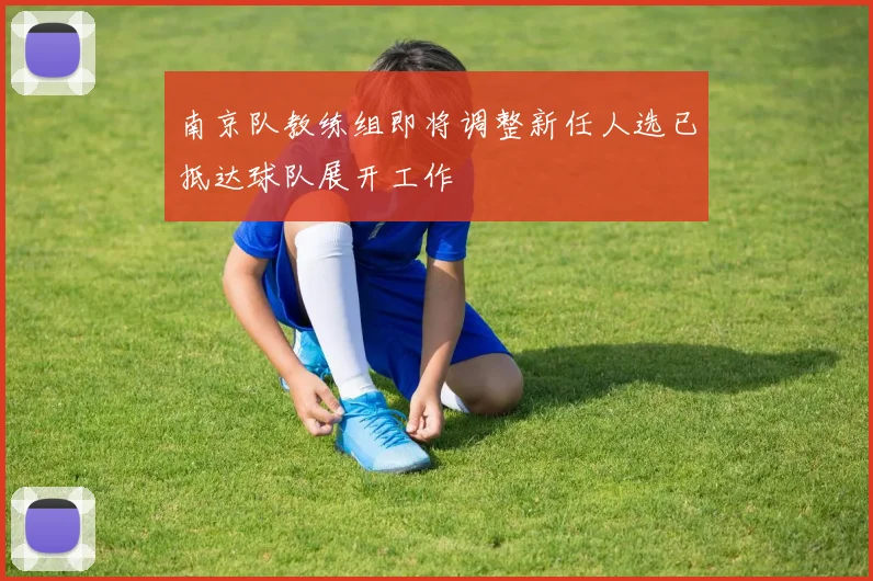 南京队教练组即将调整新任人选已抵达球队展开工作