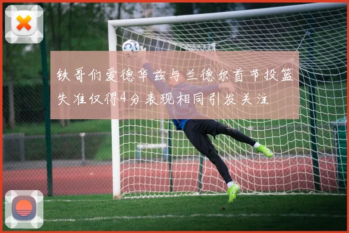 铁哥们爱德华兹与兰德尔首节投篮失准仅得4分表现相同引发关注