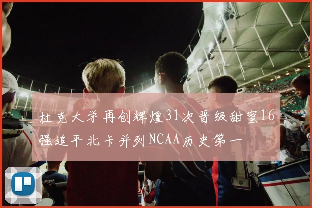 杜克大学再创辉煌31次晋级甜蜜16强追平北卡并列NCAA历史第一