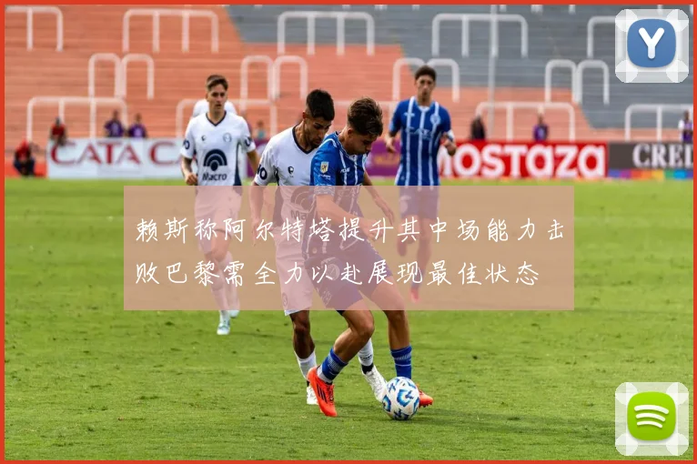赖斯称阿尔特塔提升其中场能力击败巴黎需全力以赴展现最佳状态