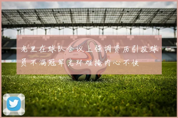 老里在球队会议上强调资历引发球员不满冠军光环难掩内心不快