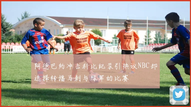 阿德巴约冲击科比纪录引热议NBC却选择转播马刺与绿军的比赛
