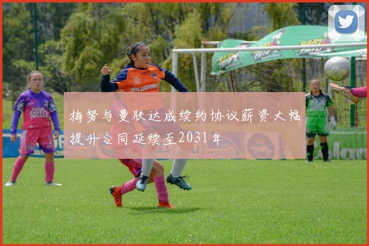 梅努与曼联达成续约协议薪资大幅提升合同延续至2031年