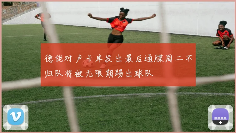 德佬对卢卡库发出最后通牒周二不归队将被无限期踢出球队