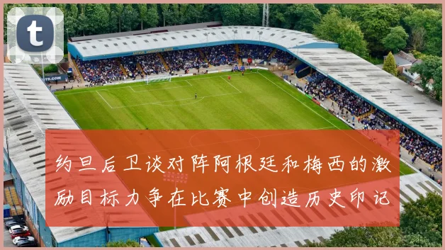 约旦后卫谈对阵阿根廷和梅西的激励目标力争在比赛中创造历史印记