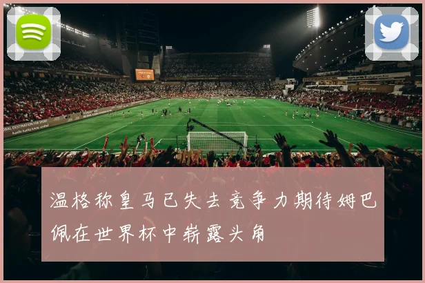 温格称皇马已失去竞争力期待姆巴佩在世界杯中崭露头角