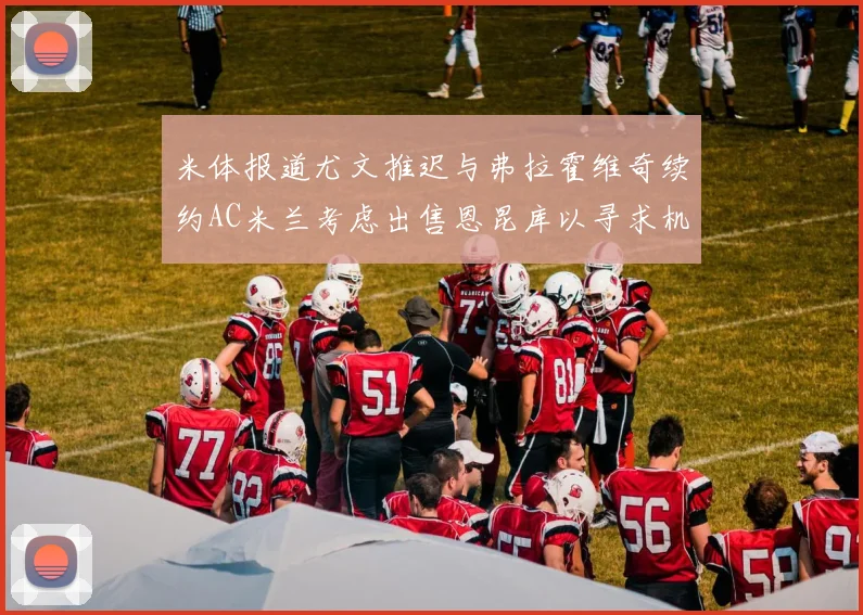 米体报道尤文推迟与弗拉霍维奇续约AC米兰考虑出售恩昆库以寻求机会