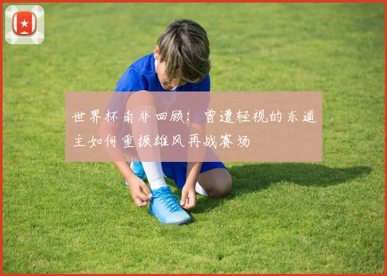 世界杯南非回顾：曾遭轻视的东道主如何重振雄风再战赛场