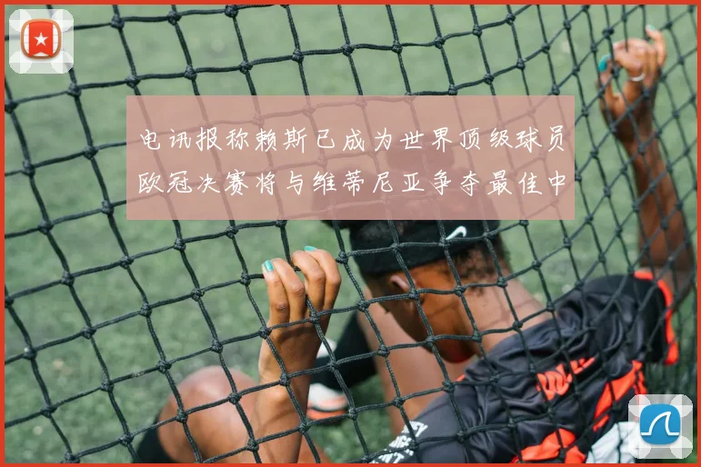 电讯报称赖斯已成为世界顶级球员欧冠决赛将与维蒂尼亚争夺最佳中场称号