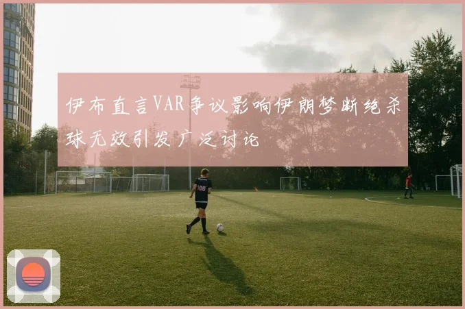 伊布直言VAR争议影响伊朗梦断绝杀球无效引发广泛讨论