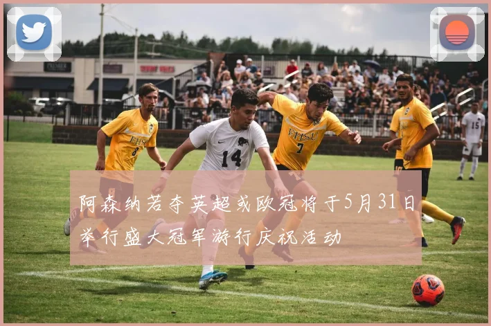 阿森纳若夺英超或欧冠将于5月31日举行盛大冠军游行庆祝活动