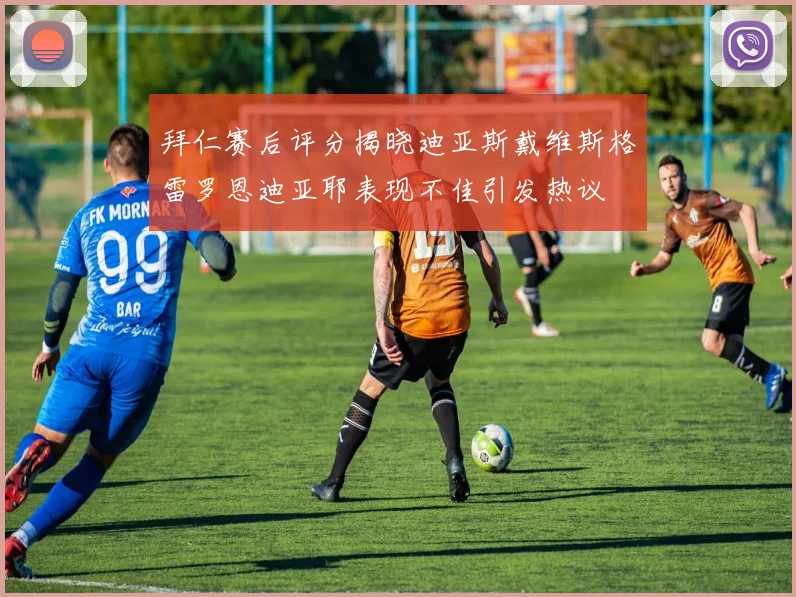拜仁赛后评分揭晓迪亚斯戴维斯格雷罗恩迪亚耶表现不佳引发热议