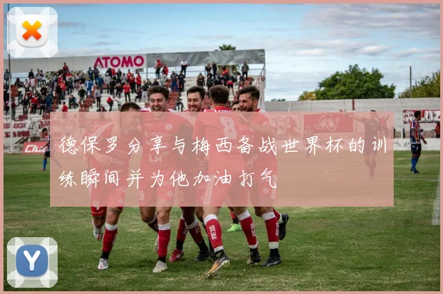 德保罗分享与梅西备战世界杯的训练瞬间并为他加油打气