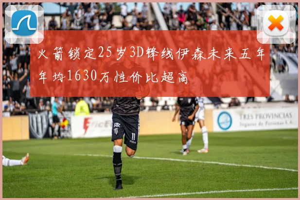 火箭锁定25岁3D锋线伊森未来五年年均1630万性价比超高