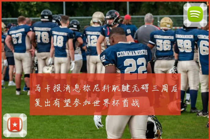马卡报消息称尼科肌腱无碍三周后复出有望参加世界杯首战