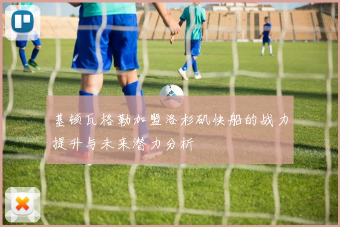 基顿瓦格勒加盟洛杉矶快船的战力提升与未来潜力分析