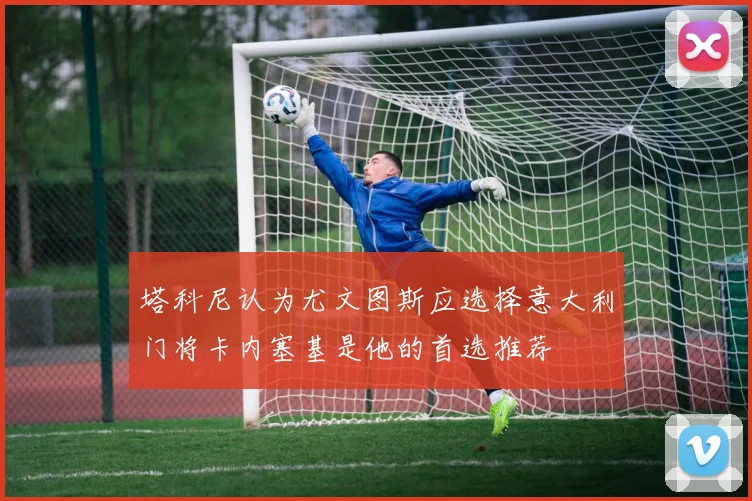 塔科尼认为尤文图斯应选择意大利门将卡内塞基是他的首选推荐