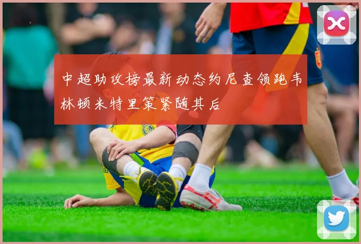 中超助攻榜最新动态约尼查领跑韦林顿米特里策紧随其后