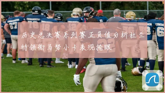 历史总决赛系列赛正负值分析杜兰特领衔马努小卡表现抢眼