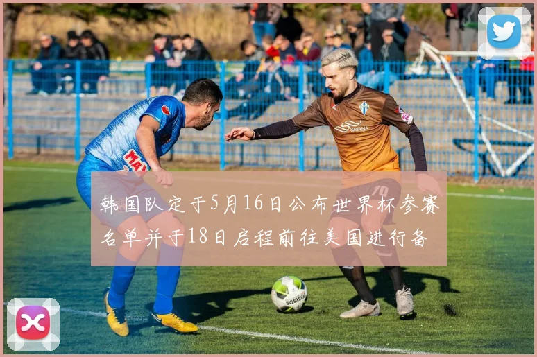 韩国队定于5月16日公布世界杯参赛名单并于18日启程前往美国进行备战