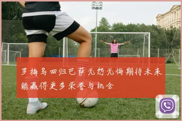 罗梅乌回归巴萨无怨无悔期待未来能赢得更多荣誉与机会