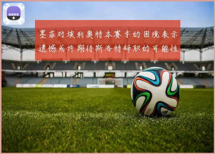 墨菲对埃利奥特本赛季的困境表示遗憾或许期待斯洛特辞职的可能性