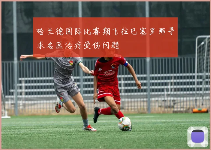 哈兰德国际比赛期飞往巴塞罗那寻求名医治疗受伤问题