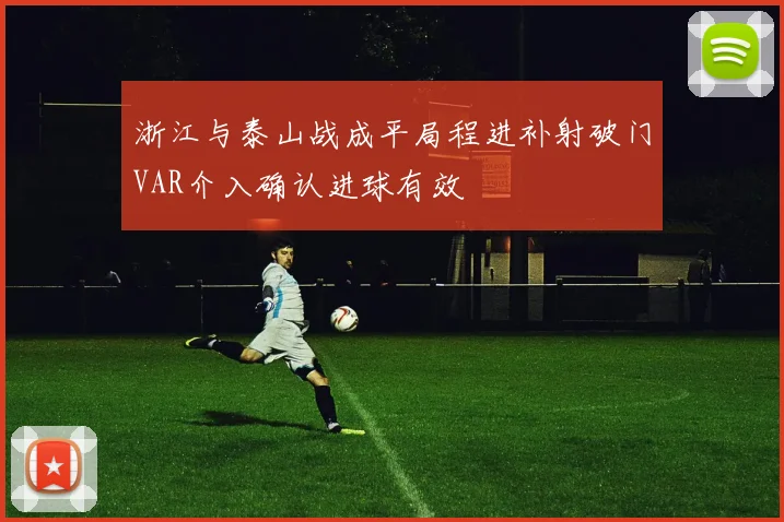 浙江与泰山战成平局程进补射破门VAR介入确认进球有效