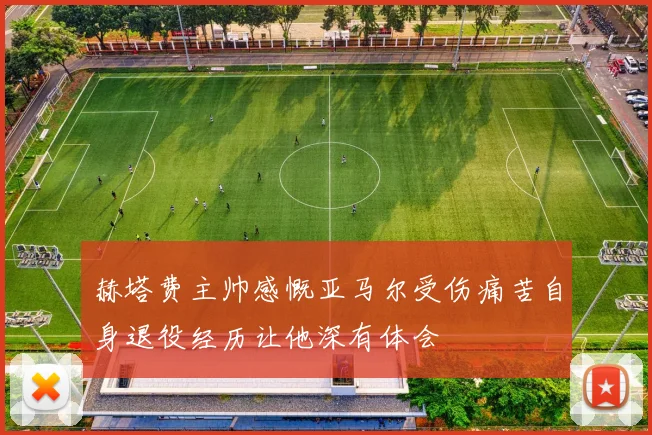 赫塔费主帅感慨亚马尔受伤痛苦自身退役经历让他深有体会