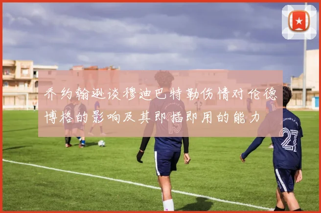 乔约翰逊谈穆迪巴特勒伤情对伦德博格的影响及其即插即用的能力